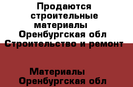 Продаются строительные материалы - Оренбургская обл. Строительство и ремонт » Материалы   . Оренбургская обл.